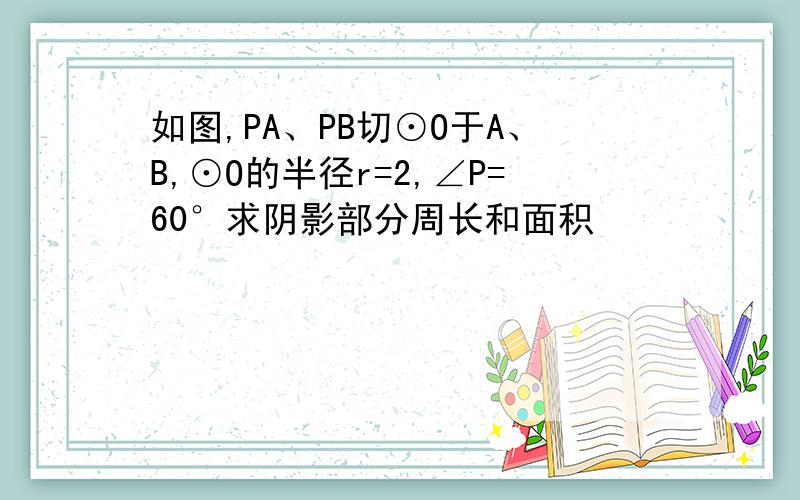 如图,PA、PB切⊙O于A、B,⊙O的半径r=2,∠P=60°求阴影部分周长和面积