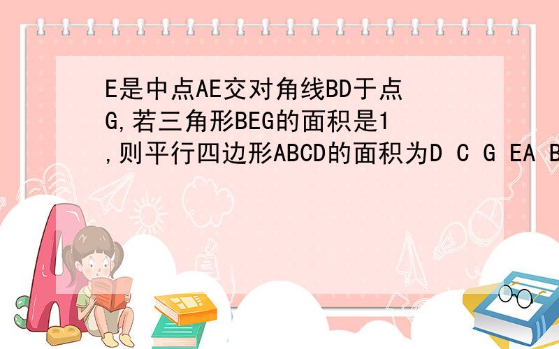 E是中点AE交对角线BD于点G,若三角形BEG的面积是1,则平行四边形ABCD的面积为D C G EA B