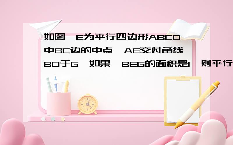 如图,E为平行四边形ABCD中BC边的中点,AE交对角线BD于G,如果△BEG的面积是1,则平行四边形ABCD的面积是?