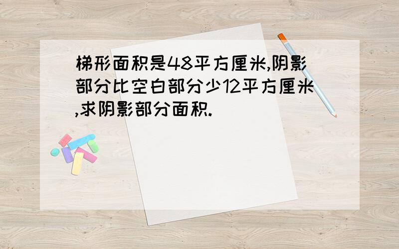 梯形面积是48平方厘米,阴影部分比空白部分少12平方厘米,求阴影部分面积.