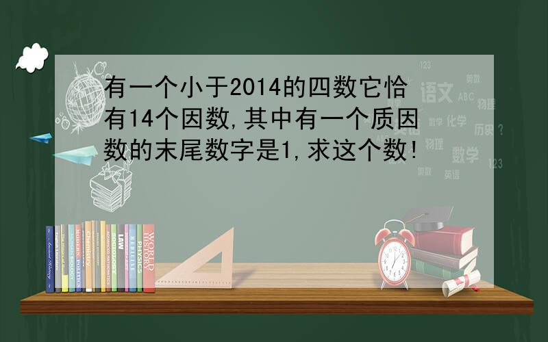 有一个小于2014的四数它恰有14个因数,其中有一个质因数的末尾数字是1,求这个数!