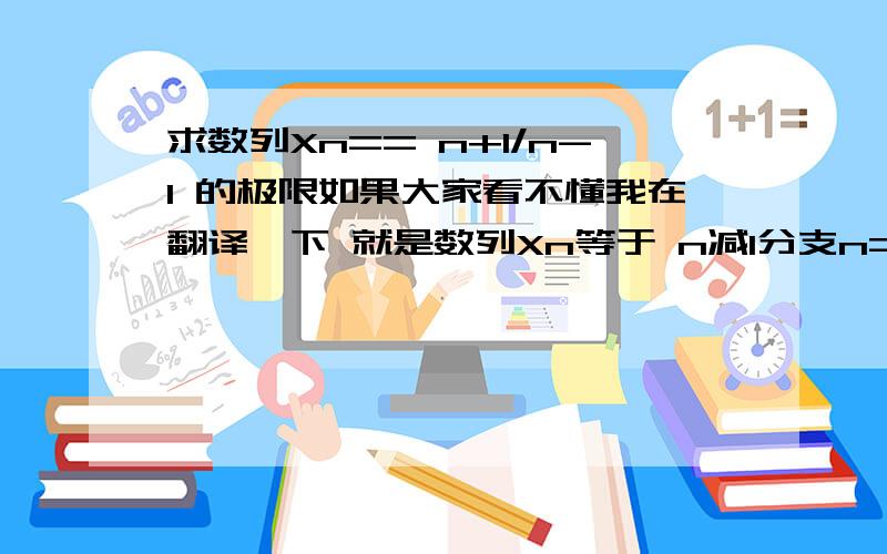 求数列Xn== n+1/n-1 的极限如果大家看不懂我在翻译一下 就是数列Xn等于 n减1分支n=1的极限