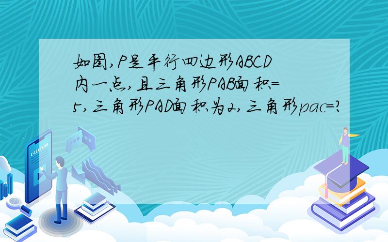 如图,P是平行四边形ABCD内一点,且三角形PAB面积=5,三角形PAD面积为2,三角形pac=?