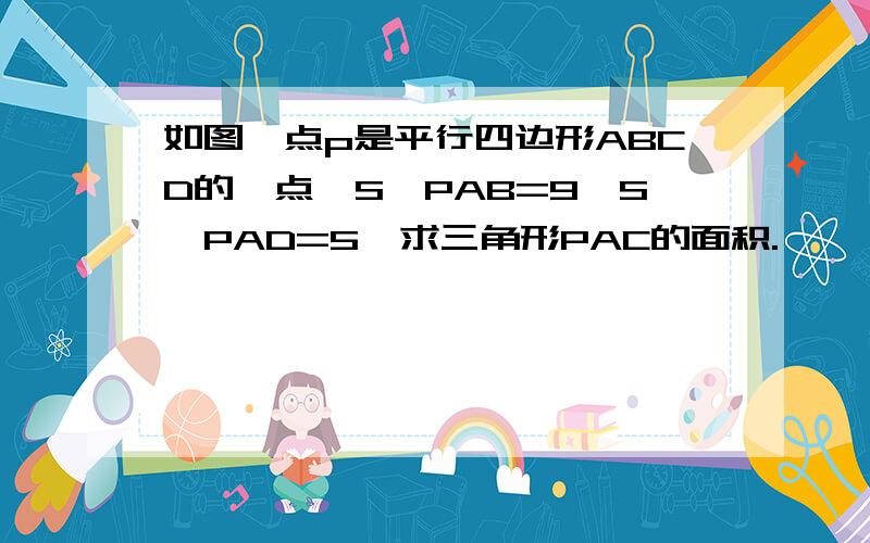 如图,点p是平行四边形ABCD的一点,S△PAB=9,S△PAD=5,求三角形PAC的面积.