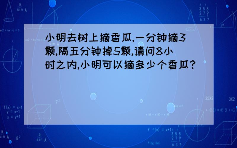 小明去树上摘香瓜,一分钟摘3颗,隔五分钟掉5颗,请问8小时之内,小明可以摘多少个香瓜?