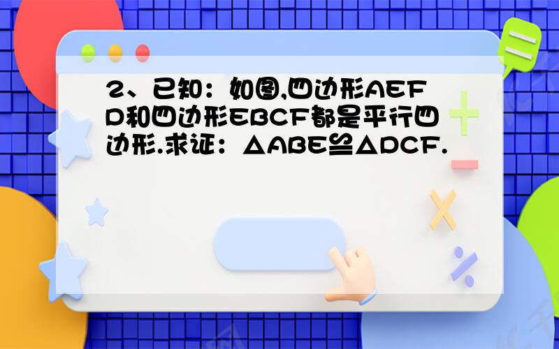 2、已知：如图,四边形AEFD和四边形EBCF都是平行四边形.求证：△ABE≌△DCF.