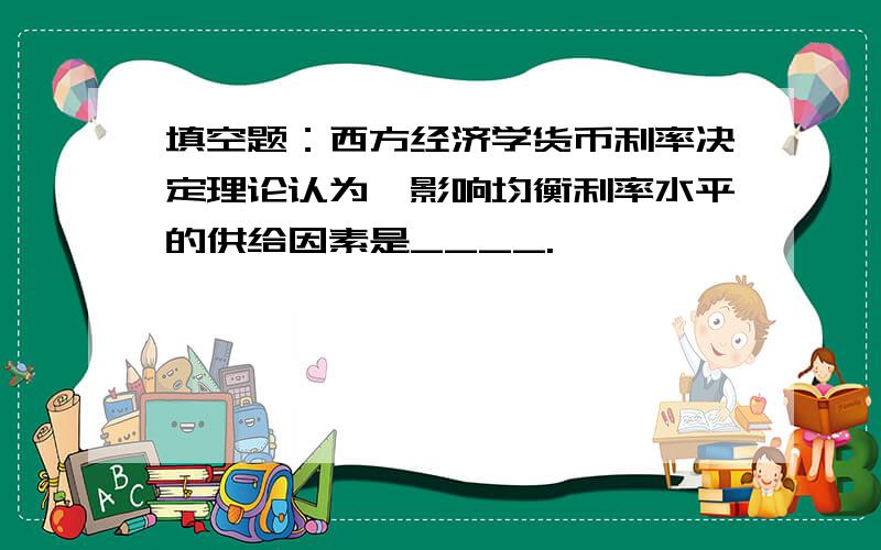 填空题：西方经济学货币利率决定理论认为,影响均衡利率水平的供给因素是____.