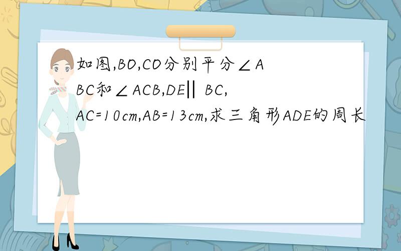 如图,BO,CO分别平分∠ABC和∠ACB,DE‖BC,AC=10cm,AB=13cm,求三角形ADE的周长