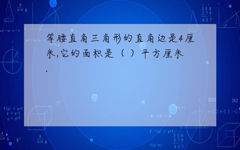 等腰直角三角形的直角边是4厘米,它的面积是（ ）平方厘米.