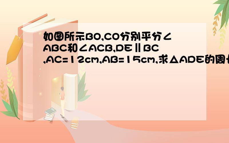 如图所示BO,CO分别平分∠ABC和∠ACB,DE‖BC,AC=12cm,AB=15cm,求△ADE的周长.