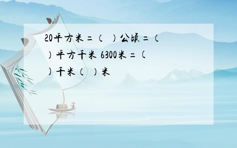 20平方米=（ ）公顷=（ ）平方千米 6300米=( )千米（ ）米