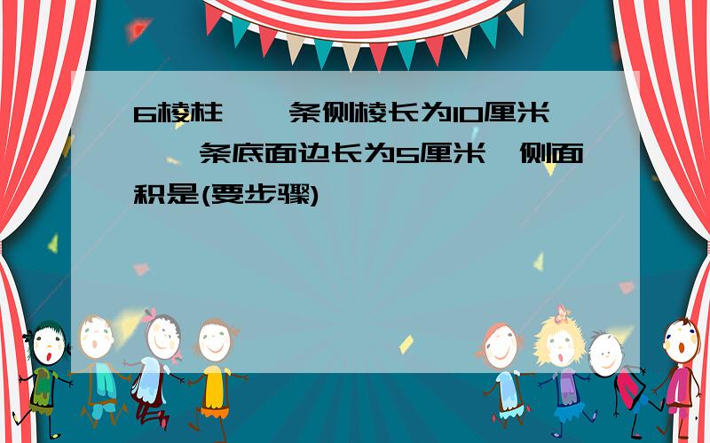 6棱柱,一条侧棱长为10厘米,一条底面边长为5厘米,侧面积是(要步骤)