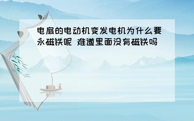 电扇的电动机变发电机为什么要永磁铁呢 难道里面没有磁铁吗