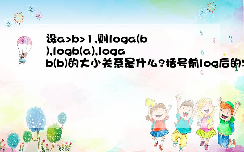 设a>b>1,则loga(b),logb(a),logab(b)的大小关系是什么?括号前log后的字母为底数,答案是logab(b)