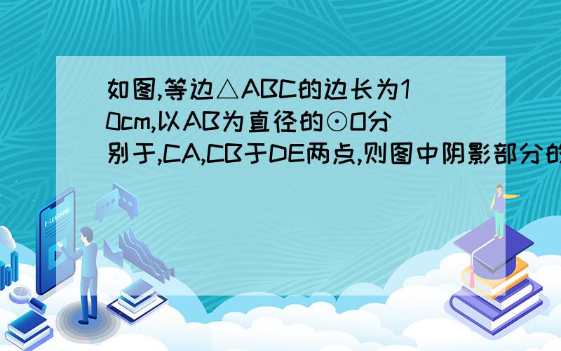 如图,等边△ABC的边长为10cm,以AB为直径的⊙O分别于,CA,CB于DE两点,则图中阴影部分的面积为http://zhidao.baidu.com/question/241800471.html