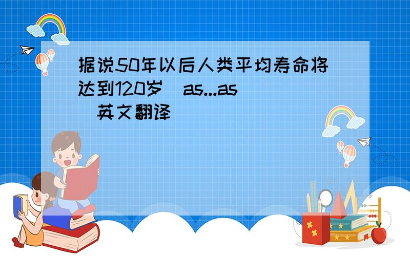 据说50年以后人类平均寿命将达到120岁(as...as)英文翻译