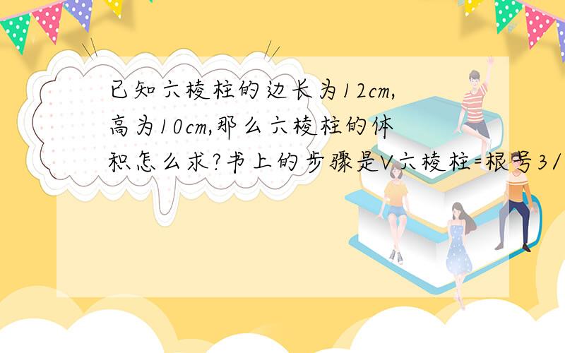 已知六棱柱的边长为12cm,高为10cm,那么六棱柱的体积怎么求?书上的步骤是V六棱柱=根号3/*12*12*6*10我不明白请知道的帮我解释一下为什么要这样算谢谢是根号3/4然后乘以后面的