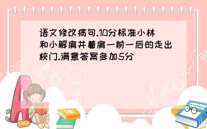 语文修改病句.10分标准小林和小解肩并着肩一前一后的走出校门.满意答案多加5分