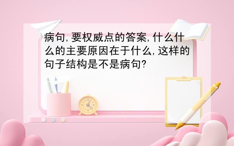 病句,要权威点的答案,什么什么的主要原因在于什么,这样的句子结构是不是病句?