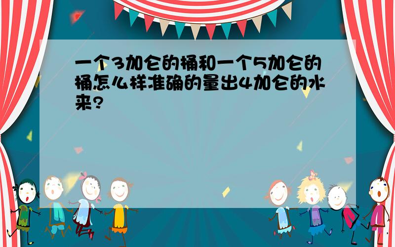 一个3加仑的桶和一个5加仑的桶怎么样准确的量出4加仑的水来?