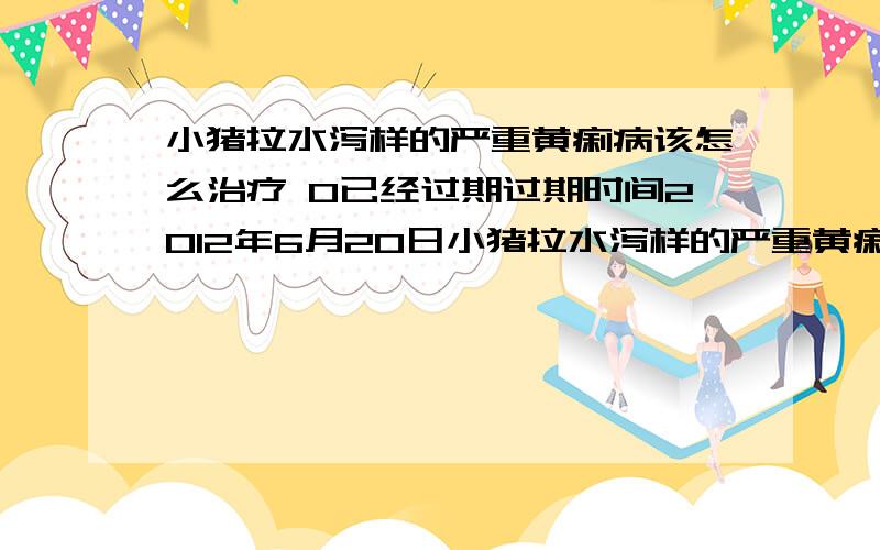 小猪拉水泻样的严重黄痢病该怎么治疗 0已经过期过期时间2012年6月20日小猪拉水泻样的严重黄痢病该怎么治疗