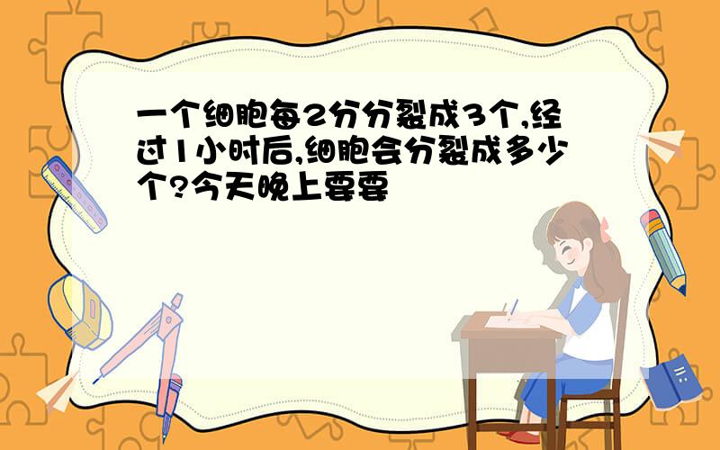 一个细胞每2分分裂成3个,经过1小时后,细胞会分裂成多少个?今天晚上要要