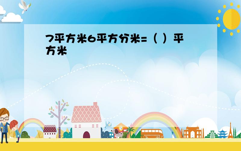 7平方米6平方分米=（ ）平方米