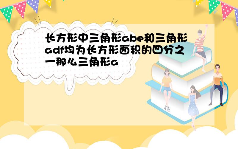 长方形中三角形abe和三角形adf均为长方形面积的四分之一那么三角形a