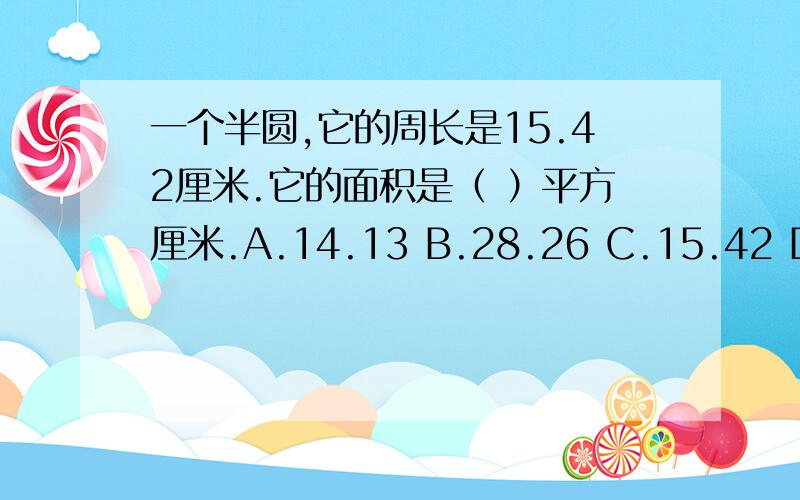 一个半圆,它的周长是15.42厘米.它的面积是（ ）平方厘米.A.14.13 B.28.26 C.15.42 D.30.84