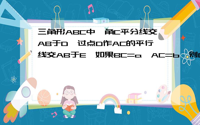 三角形ABC中,角C平分线交AB于D,过点D作AC的平行线交AB于E,如果BC=a,AC=b,则DE等于（ ）请把解的过程写下来*_*