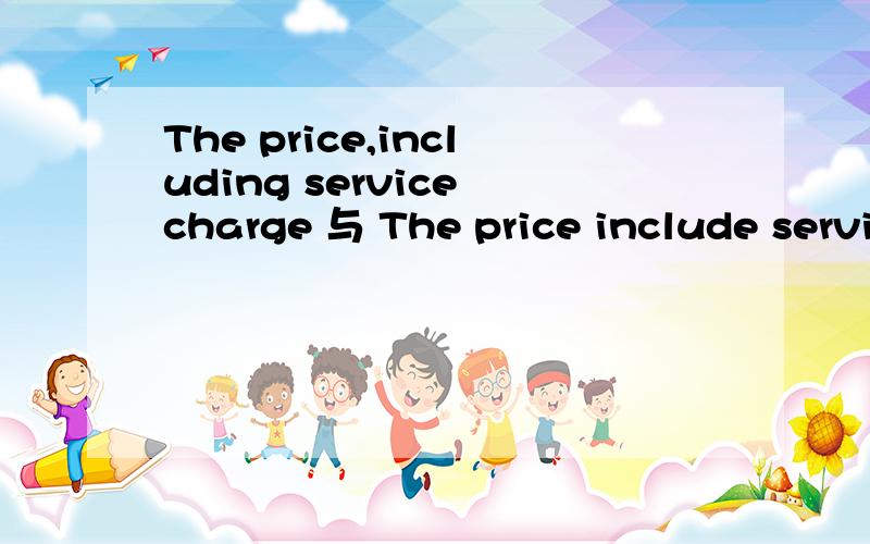 The price,including service charge 与 The price include service charge 他们的形式不同 但意思是一样的吗 哪种更合适使用