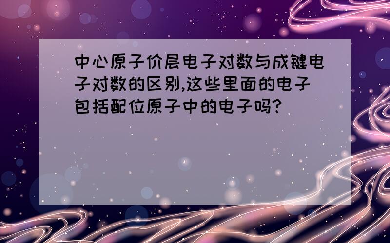 中心原子价层电子对数与成键电子对数的区别,这些里面的电子包括配位原子中的电子吗?