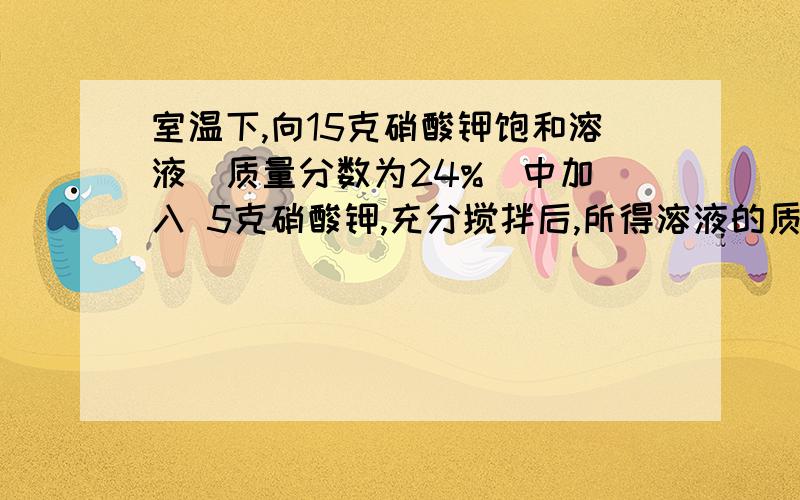 室温下,向15克硝酸钾饱和溶液(质量分数为24%)中加 入 5克硝酸钾,充分搅拌后,所得溶液的质量分数为( )A、30% B、24% C、31% D、28%