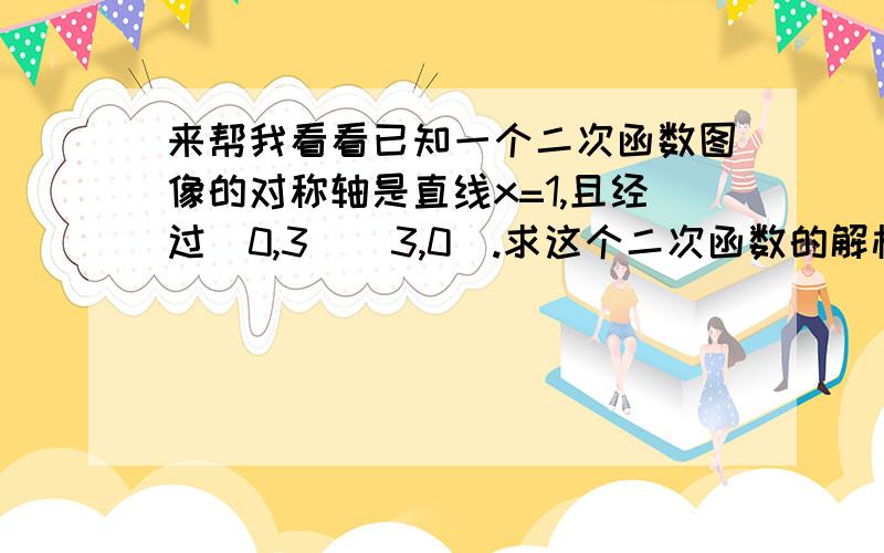 来帮我看看已知一个二次函数图像的对称轴是直线x=1,且经过（0,3）（3,0）.求这个二次函数的解析式.注,我要具体的解题过程啊.我会给高分的