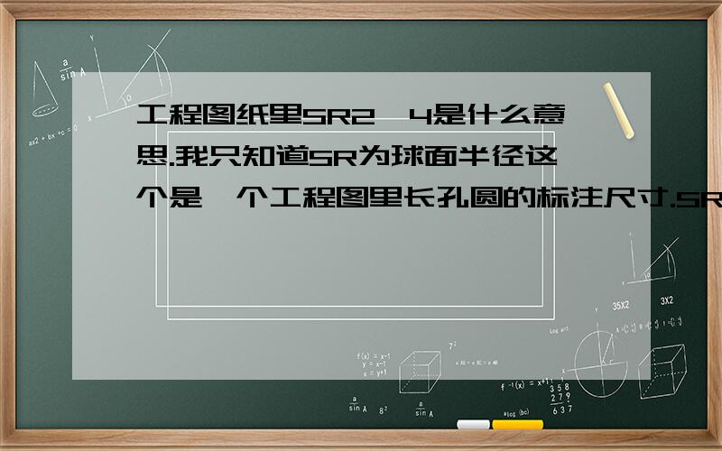 工程图纸里SR2×4是什么意思.我只知道SR为球面半径这个是一个工程图里长孔圆的标注尺寸.SR为球面半径,标注的是2-SR2×4是在长圆孔是标注的