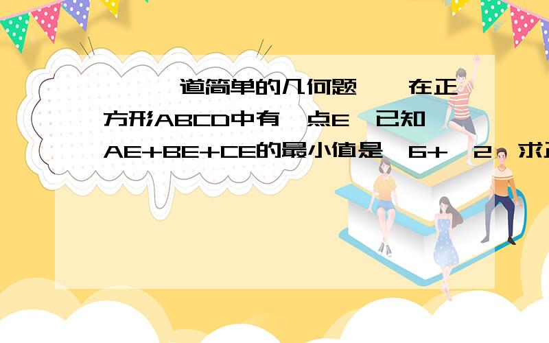 §※一道简单的几何题※§在正方形ABCD中有一点E,已知AE+BE+CE的最小值是√6+√2,求正方形的边长.正确答案是2