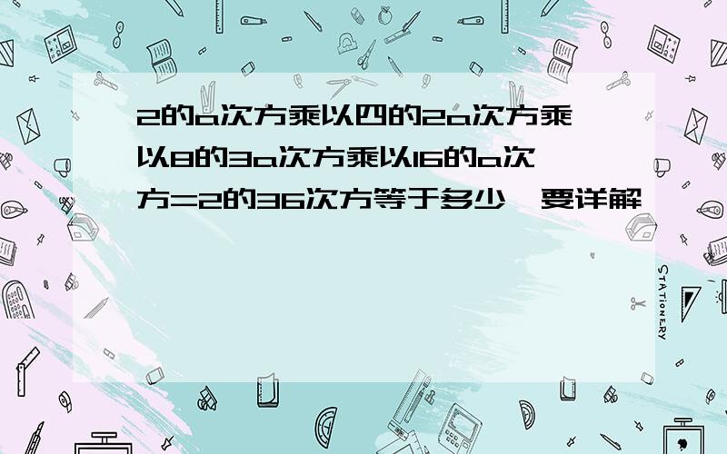 2的a次方乘以四的2a次方乘以8的3a次方乘以16的a次方=2的36次方等于多少,要详解