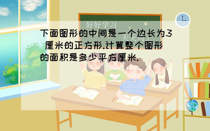 下面图形的中间是一个边长为3 厘米的正方形.计算整个图形的面积是多少平方厘米.