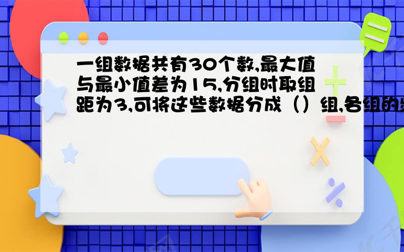 一组数据共有30个数,最大值与最小值差为15,分组时取组距为3,可将这些数据分成（）组,各组的频数总和为一组数据共有30个数,最大值与最小值差为15,分组时取组距为3,可将这些数据分成（ ）