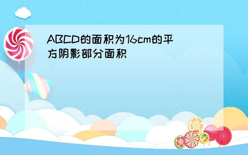 ABCD的面积为16cm的平方阴影部分面积