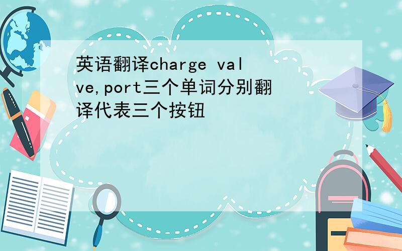 英语翻译charge valve,port三个单词分别翻译代表三个按钮