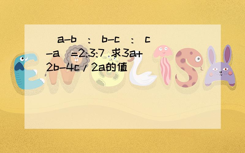 (a-b):(b-c):(c-a)=2:3:7 求3a+2b-4c/2a的值