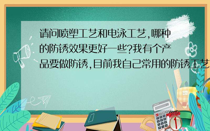 请问喷塑工艺和电泳工艺,哪种的防锈效果更好一些?我有个产品要做防锈,目前我自己常用的防锈工艺就是：发黑、电泳、电镀和喷塑.这四种工艺防锈效果从高到低应该是如何排列呢?另外,喷