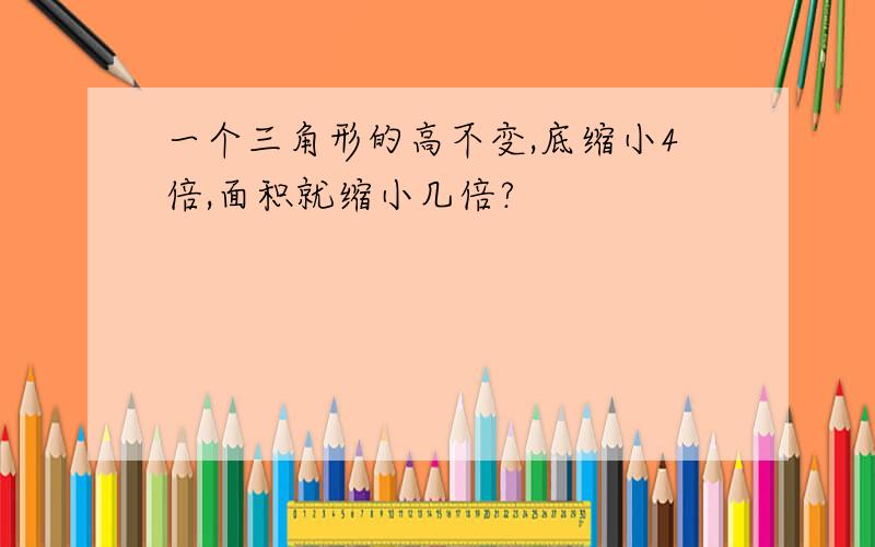 一个三角形的高不变,底缩小4倍,面积就缩小几倍?