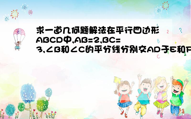 求一道几何题解法在平行四边形ABCD中,AB=2,BC=3,∠B和∠C的平分线分别交AD于E和F,求EF,注明简要思路