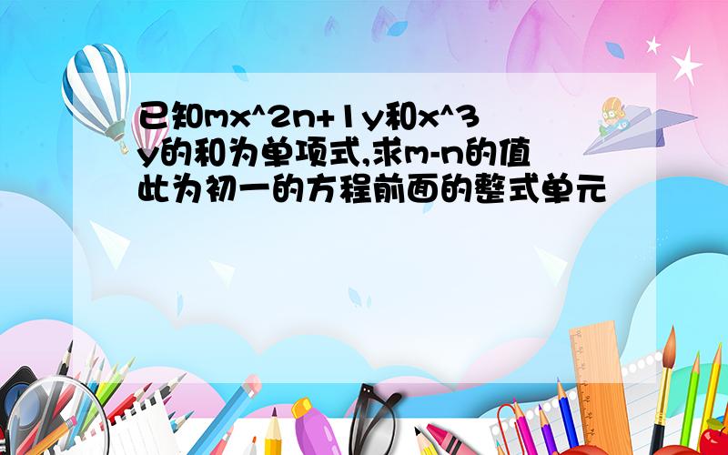 已知mx^2n+1y和x^3y的和为单项式,求m-n的值此为初一的方程前面的整式单元