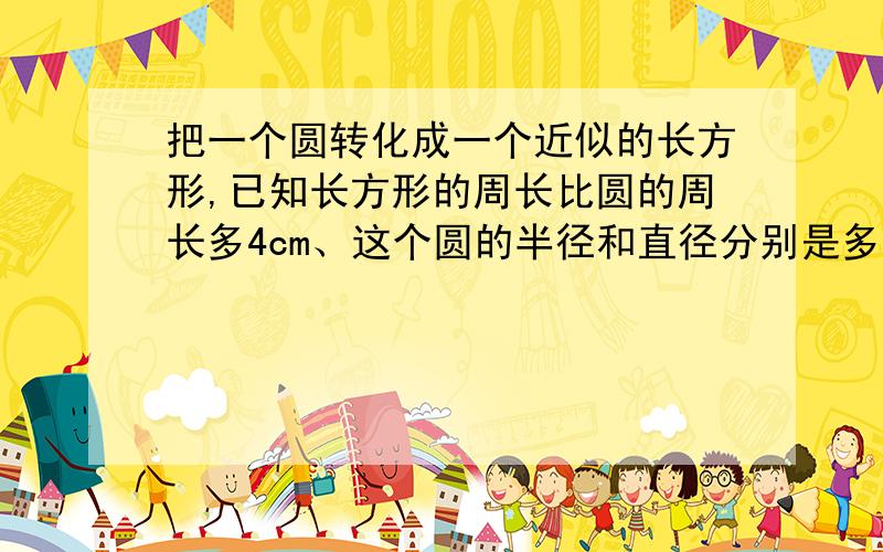 把一个圆转化成一个近似的长方形,已知长方形的周长比圆的周长多4cm、这个圆的半径和直径分别是多少?