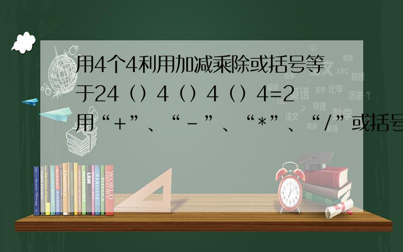 用4个4利用加减乘除或括号等于24（）4（）4（）4=2用“+”、“-”、“*”、“/”或括号4个