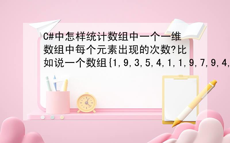 C#中怎样统计数组中一个一维数组中每个元素出现的次数?比如说一个数组{1,9,3,5,4,1,1,9,7,9,4,7,1,3,2,2,8,9,6,8},最后统计出每个数字出现的次数!最好能详细点,能把思想表述出来!