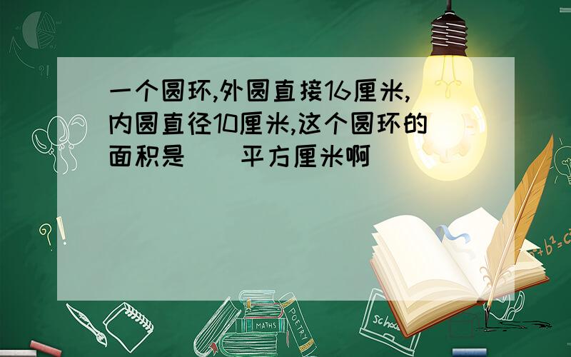 一个圆环,外圆直接16厘米,内圆直径10厘米,这个圆环的面积是（）平方厘米啊